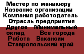 Мастер по маникюру › Название организации ­ Компания-работодатель › Отрасль предприятия ­ Другое › Минимальный оклад ­ 1 - Все города Работа » Вакансии   . Ставропольский край